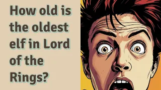 How old is the oldest elf in Lord of the Rings?