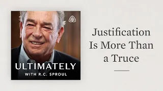 Justification Is More Than a Truce: Ultimately with R.C. Sproul