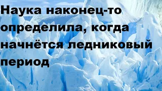 Наука наконец то определила, когда начнётся ледниковый период