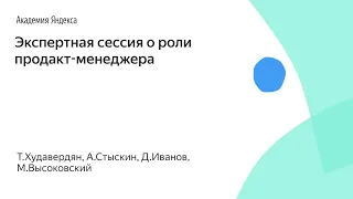 Экспертная сессия о роли продакт-менеджера. Т.Худавердян, А.Стыскин, Д.Иванов, М.Высоковский, Яндекс