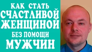 КАК СТАТЬ СЧАСТЛИВОЙ ЖЕНЩИНОЙ БЕЗ ПОМОЩИ МУЖЧИН? МОЖНО ЛИ СТАТЬ СЧАСТЛИВОЙ ЖЕНЩИНОЙ БЕЗ МУЖЧИНЫ?