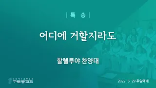 (22.05.29) 어디에 거할지라도 / 할렐루야 찬양대