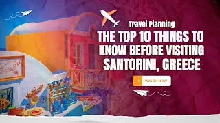 Travel Planning: The Top 10 Things to Know Before Visiting Santorini, Greece