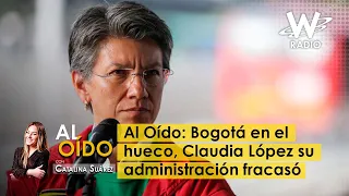 Al Oído: Bogotá en el hueco, Claudia López su administración fracasó
