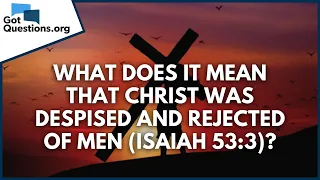 What does it mean that Christ was despised and rejected of men (Isaiah 53:3)? | GotQuestions.org