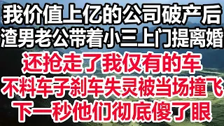 我价值上亿的公司破产后，渣男老公带着小三上门提离婚，还抢走了我仅有的车，不料车子刹车失灵被当场撞飞，下一秒他们彻底傻了眼！