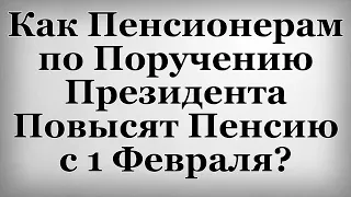 Как Пенсионерам по Поручению Президента Повысят Пенсию с 1 Февраля