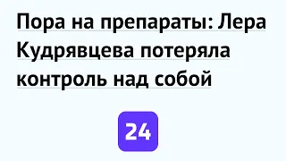 Пора на препараты: Лера Кудрявцева потеряла контроль над собой