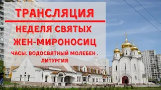 Неделя святых жен- мироносиц. Часы. Водосвятный молебен. Литургия