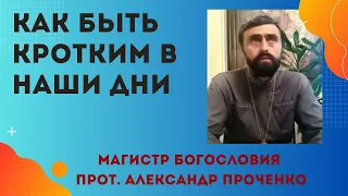 КРОТОСТЬ - как ее проявлять В НАШИ ДНИ. Прот  Александр Проченко