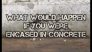 What Would Happen if You Were Encased in Concrete