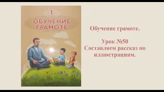 Обучение грамоте. Урок №50. Тема: "Составляем рассказ по иллюстрациям."