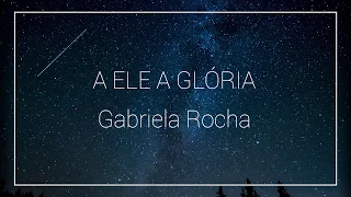 A Ele a Glória - Gabriela Rocha (Letra)