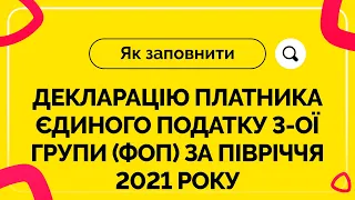 Як заповнити декларацію ФОП ЄП 3-ої групи за І півріччя 2021 р. Випуск №18 від 09.07.2021