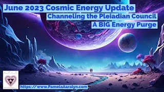 June 2023 Cosmic Energy Update- Channeling the Pleiadian Council- A BIG Energy Purge!