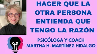 HACER QUE LA OTRA PERSONA ENTIENDA QUE TENGO LA RAZÓN.Psicologa y Coach Martha H.Martinez Hidalgo