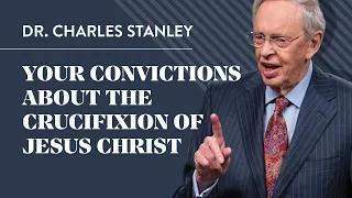 Your Convictions About The Crucifixion Of Jesus Christ – Dr. Charles Stanley