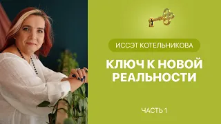 Иссэт Котельникова. Ключ к новой реальности. Часть 1.