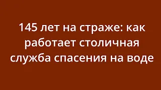 145 лет на страже: как работает столичная служба спасения на воде