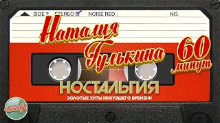 НАТАЛИЯ ГУЛЬКИНА ✬ 60 МИНУТ ХИТОВ ✬ ЗОЛОТЫЕ ХИТЫ МИНУВШЕГО ВРЕМЕНИ ✬ НОСТАЛЬГИЯ ✬