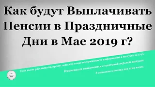 Как будут Выплачивать Пенсии в Праздничные Дни в Мае 2019 года