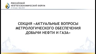 Секция «Актуальные вопросы метрологического обеспечения добычи нефти и газа»