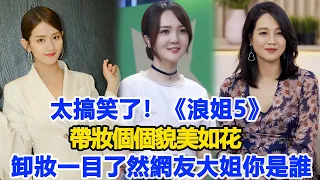 太搞笑了！《浪姐5》帶妝個個貌美如花，卸妝：一目了然，網友：大姐你是誰！數個超能力#孫夏鈴#柳巖#朱丹#萬妮達#陳昊宇#韓雪