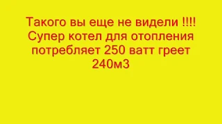 Такого вы еще не видели !!!!Супер котел для отопления . Потребляет 250 прогревает 240м3