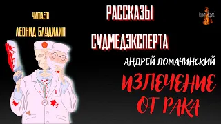 Рассказы Судмедэксперта: ИЗЛЕЧЕНИЕ ОТ РАКА (автор: Андрей Ломачинский).