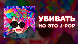 «Убивать», НО ЭТО J-POP!