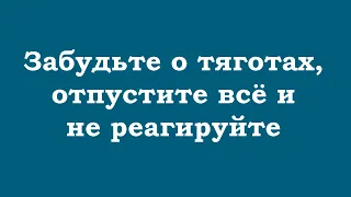 Забудьте о тяготах, отпустите всё и не реагируйте