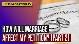 IMMIGRATION: HOW WILL MARRIAGE AFFECT MY PETITION? (PART 2)