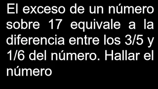 El exceso de un número sobre 17 equivale a la diferencia entre los 3/5 y 1/6 del número Hallar el