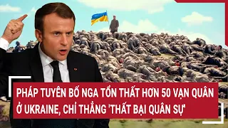 Tin thế giới: Pháp tuyên bố Nga tổn thất hơn 50 vạn quân ở Ukraine, chỉ thẳng 'thất bại quân sự'