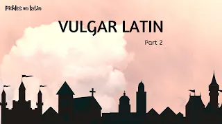 Pickles on Latin: Vulgar Latin, pt.2