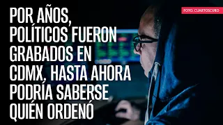 Por años, políticos fueron grabados en CdMx. Hasta ahora podría saberse quién ordenó