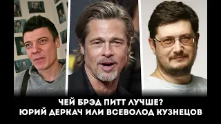 ЧЕЙ ГОЛОС БРЭДА ПИТТА ЛУЧШЕ??? ЮРИЙ ДЕРКАЧ ИЛИ ВСЕВОЛОД КУЗНЕЦОВ?