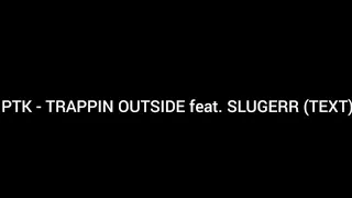 PTK - TRAPPIN OUTSIDE feat. SLUGERR (TEXT)