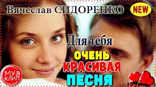 ВКЛЮЧАЮ ЭТУ ПЕСНЮ ПОСТОЯННО❤️ ОБАЛДЕННАЯ ПЕСНЯ! Вячеслав СИДОРЕНКО - ДЛЯ ТЕБЯ