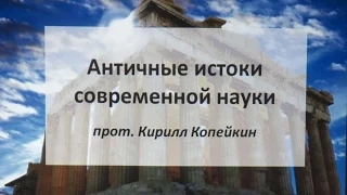 Презентация прот. Кирилла Копейкина «Античные истоки современной науки» 14 мая 2015 г.