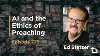AI and the Ethics of Preaching (Ed Stetzer, Scott Rae) Episode 775