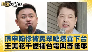 洪申翰慘被民眾噓爆轟下台 王美花千億補台電叫奇怪耶 新聞大白話@tvbstalk