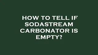 How to tell if sodastream carbonator is empty?