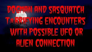 DOGMAN AND SASQUATCH T*RRIFYING ENCOUNTERS WITH POSSIBLE UFO AND ALIEN CONNECTION