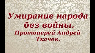 Умирание народа без войны. Протоиерей Андрей Ткачев.