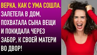 Верка, как с ума сошла. Залетела в дом, похватала сына вещи и покидала через забор, к своей матери.