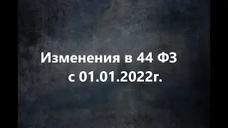 Изменения в 44 ФЗ с 01.01.2022г.