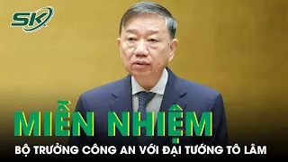 Quốc Hội Phê Chuẩn Miễn Nhiệm Chức Vụ Bộ Trưởng Bộ Công An Với Đại Tướng Tô Lâm | SKĐS