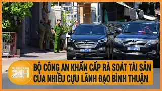 Vấn đề hôm nay: Bộ công an khẩn cấp rà soát tài sản của nhiều cựu lãnh đạo Bình Thuận