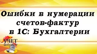 Ошибки в нумерации счетов-фактур в 1С: Бухгалтерии - фрагмент вебинара